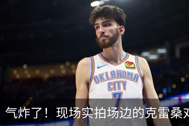 气炸了！现场实拍场边的克雷桑对马宁非常不满
