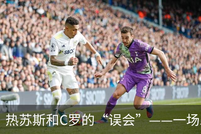 热苏斯和C罗的“误会”——一场发布会的风波