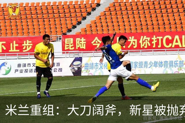 米兰重组：大刀阔斧，新星被抛弃，尤文受益，西甲冠军成目标