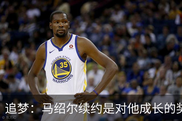追梦：马绍尔续约是对他成长的奖励，这份合同非常便于交易